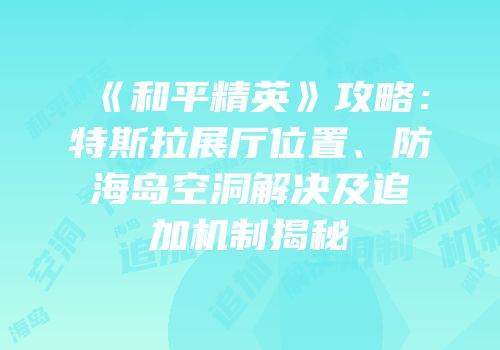 《和平精英》攻略：特斯拉展厅位置、防海岛空洞解决及追加机制揭秘