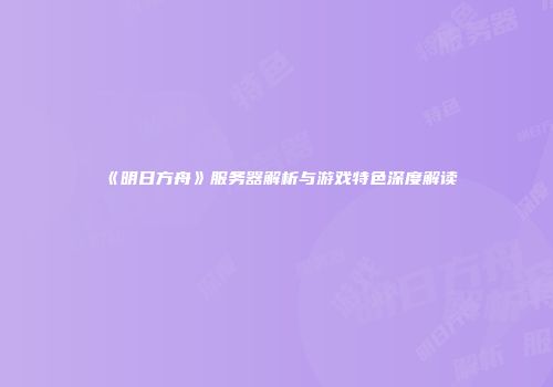 《明日方舟》服务器解析与游戏特色深度解读