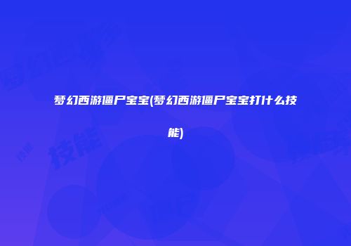 梦幻西游僵尸宝宝(梦幻西游僵尸宝宝打什么技能)