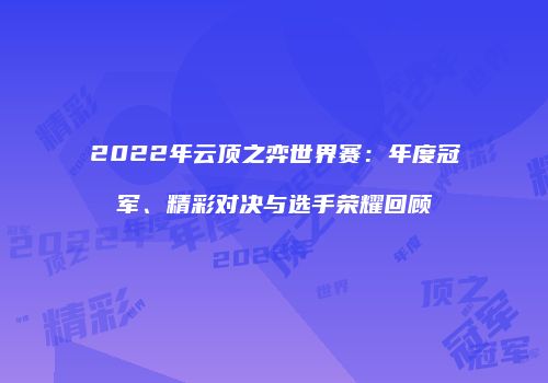 2022年云顶之弈世界赛：年度冠军、精彩对决与选手荣耀回顾