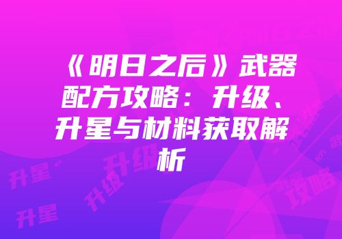 《明日之后》武器配方攻略：升级、升星与材料获取解析
