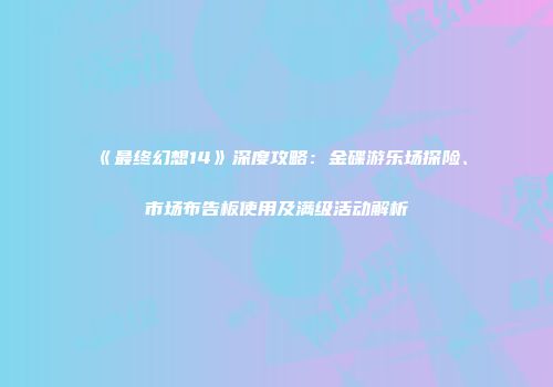 《最终幻想14》深度攻略：金碟游乐场探险、市场布告板使用及满级活动解析