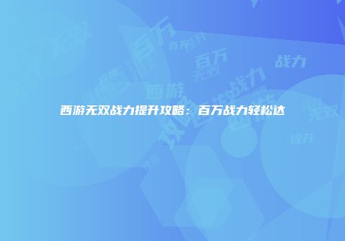 西游无双战力提升攻略：百万战力轻松达