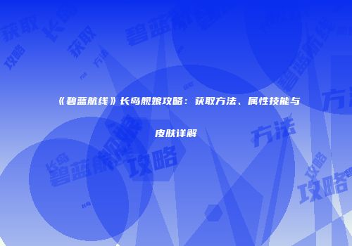 《碧蓝航线》长岛舰娘攻略：获取方法、属性技能与皮肤详解