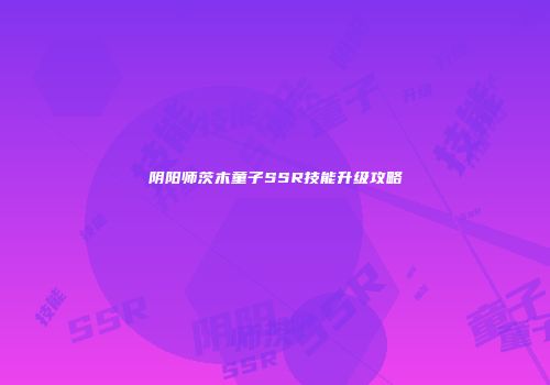 阴阳师茨木童子SSR技能升级攻略