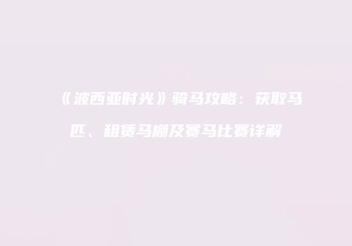 《波西亚时光》骑马攻略：获取马匹、租赁马棚及赛马比赛详解