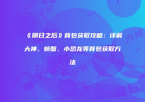 《明日之后》背包获取攻略：详解大神、螃蟹、小恐龙等背包获取方法