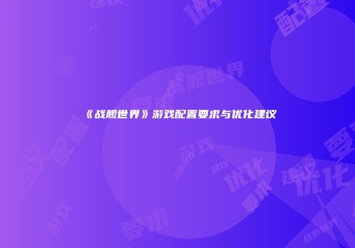 《战舰世界》游戏配置要求与优化建议
