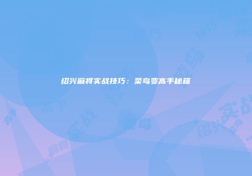 绍兴麻将实战技巧：菜鸟变高手秘籍