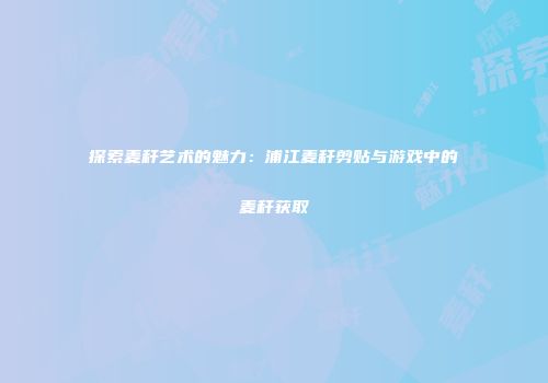探索麦秆艺术的魅力：浦江麦秆剪贴与游戏中的麦秆获取