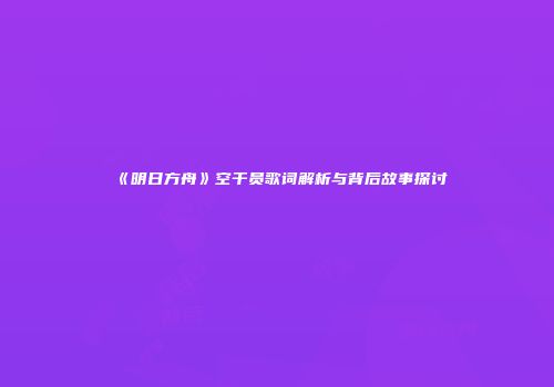 《明日方舟》空干员歌词解析与背后故事探讨