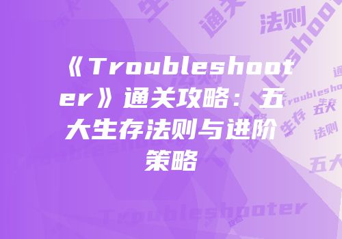 《Troubleshooter》通关攻略：五大生存法则与进阶策略