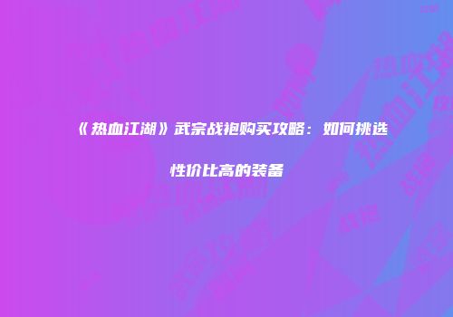 《热血江湖》武宗战袍购买攻略：如何挑选性价比高的装备