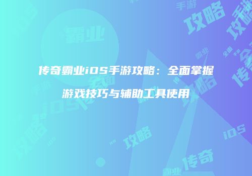 传奇霸业iOS手游攻略:全面掌握游戏技巧与辅助工具使用