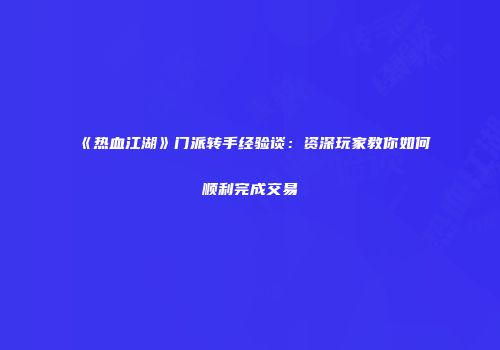 《热血江湖》门派转手经验谈：资深玩家教你如何顺利完成交易