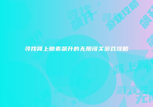 寻找肾上腺素飙升的无限闯关游戏攻略
