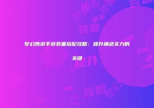 梦幻西游手游装备搭配攻略：提升角色实力的关键