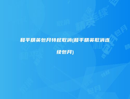 和平精英包月特权取消(和平精英取消连续包月)