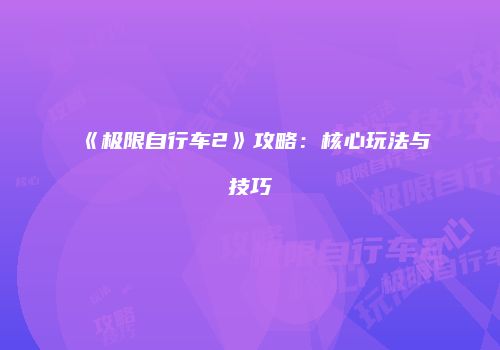 《极限自行车2》攻略：核心玩法与技巧