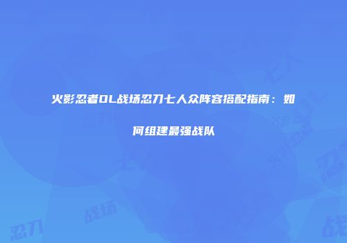 火影忍者OL战场忍刀七人众阵容搭配指南:如何组建最强战队