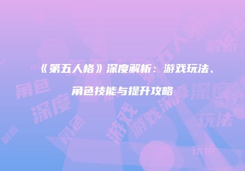 《第五人格》深度解析：游戏玩法、角色技能与提升攻略