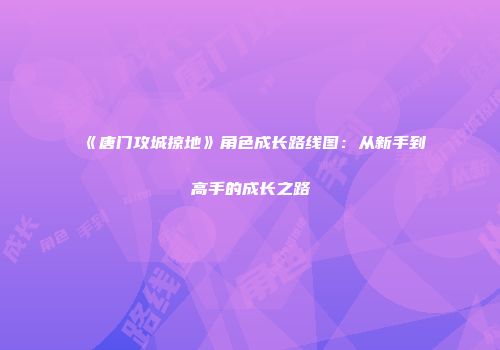 《唐门攻城掠地》角色成长路线图：从新手到高手的成长之路