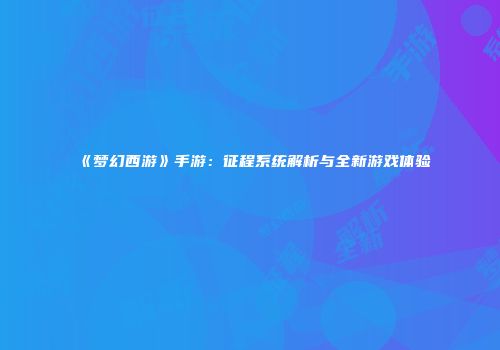 《梦幻西游》手游：征程系统解析与全新游戏体验