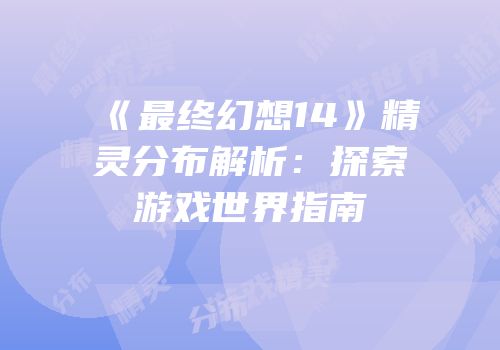 《最终幻想14》精灵分布解析：探索游戏世界指南