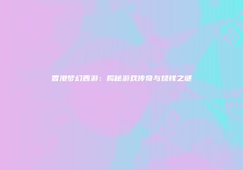 香港梦幻西游：揭秘游戏传奇与烧钱之谜