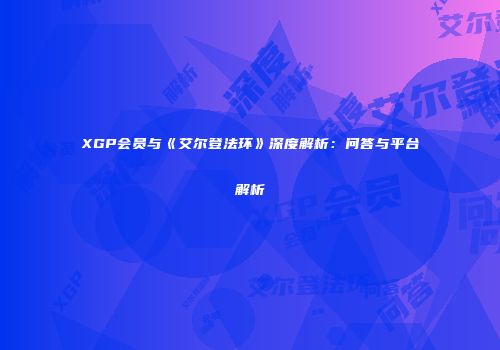 XGP会员与《艾尔登法环》深度解析：问答与平台解析
