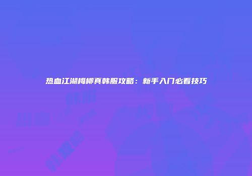 热血江湖梅柳真韩服攻略：新手入门必看技巧