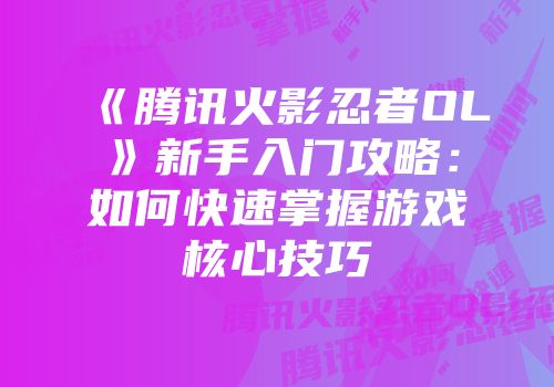 《腾讯火影忍者OL》新手入门攻略：如何快速掌握游戏核心技巧