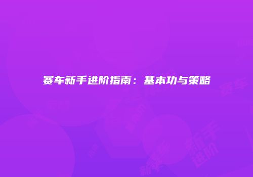 赛车新手进阶指南：基本功与策略