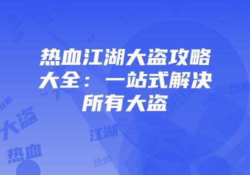 热血江湖大盗攻略大全：一站式解决所有大盗