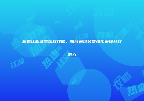 热血江湖武器加攻攻略：如何通过装备强化来提升攻击力