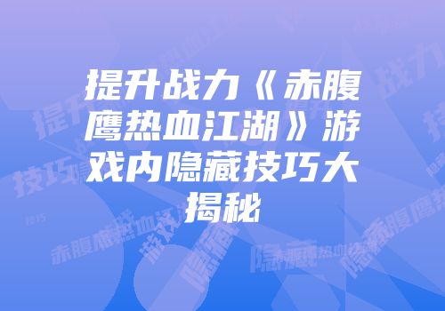 提升战力《赤腹鹰热血江湖》游戏内隐藏技巧大揭秘