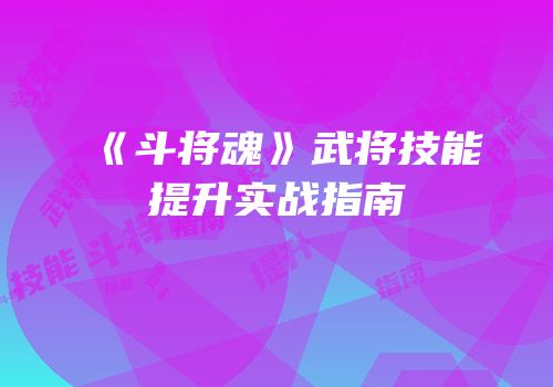 《斗将魂》武将技能提升实战指南