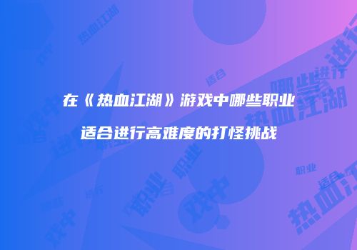 在《热血江湖》游戏中哪些职业适合进行高难度的打怪挑战