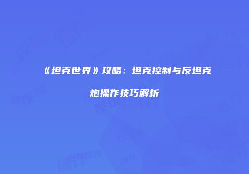 《坦克世界》攻略：坦克控制与反坦克炮操作技巧解析
