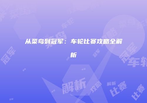 从菜鸟到冠军：车轮比赛攻略全解析