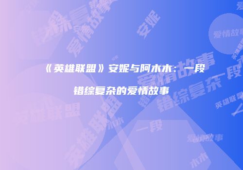 《英雄联盟》安妮与阿木木：一段错综复杂的爱情故事