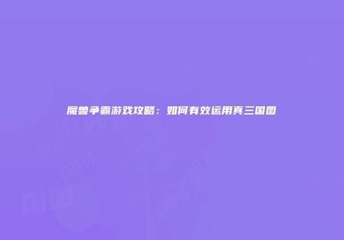 魔兽争霸游戏攻略：如何有效运用真三国图