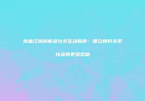热血江湖剑客级社交互动指南:建立良好关系以获得更多帮助