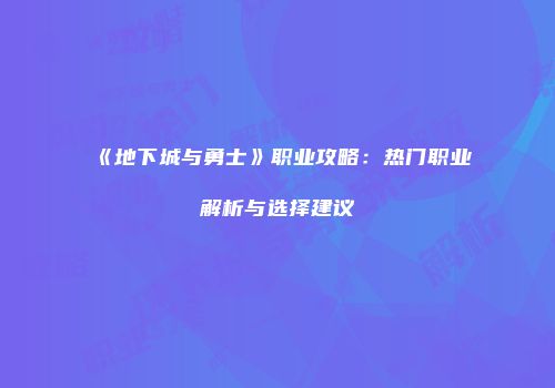 《地下城与勇士》职业攻略：热门职业解析与选择建议