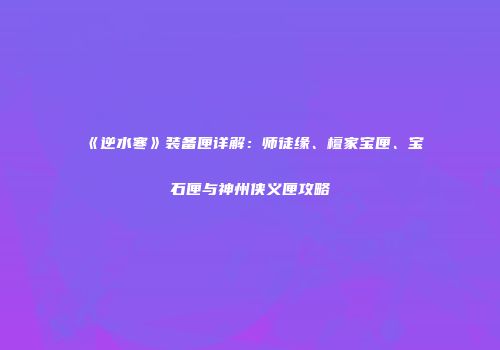 《逆水寒》装备匣详解：师徒缘、檀家宝匣、宝石匣与神州侠义匣攻略