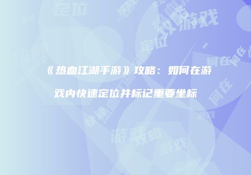 《热血江湖手游》攻略:如何在游戏内快速定位并标记重要坐标