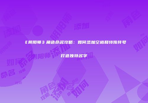《阴阳师》角色命名攻略：如何添加空格和特殊符号打造独特名字