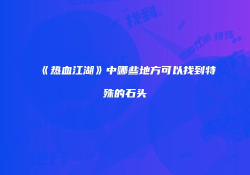 《热血江湖》中哪些地方可以找到特殊的石头