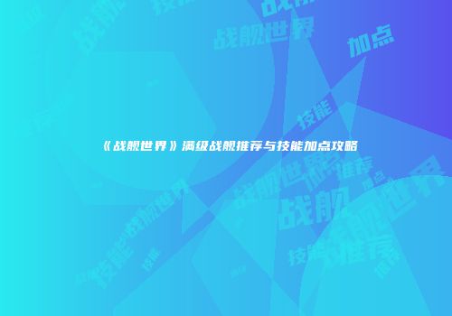 《战舰世界》满级战舰推荐与技能加点攻略