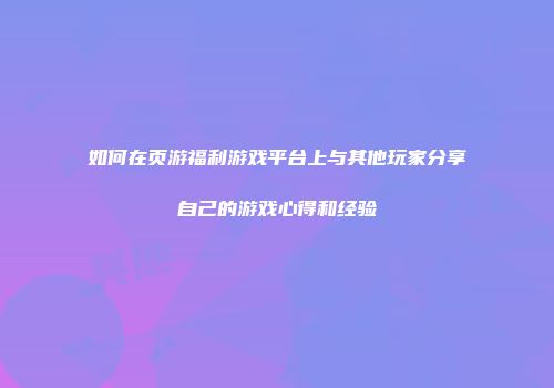 如何在页游福利游戏平台上与其他玩家分享自己的游戏心得和经验